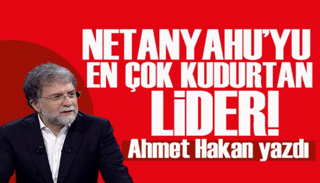Ahmet Hakan yazdı: Netanyahu'yu en çok kudurtan lider