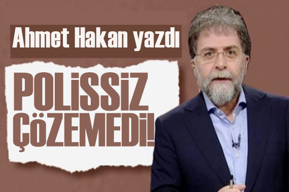 Ahmet Hakan yazdı: Polissiz çözemediler