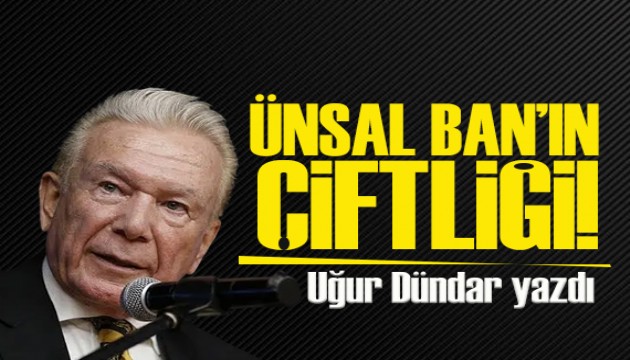 Uğur Dündar yazdı: Ünsal Ban'ın THK Üniversitesi diye bir çiftliği varmış!..