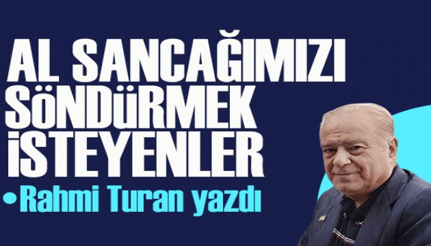 Rahmi Turan yazdı: Al sancağımızı söndürmek isteyenler!