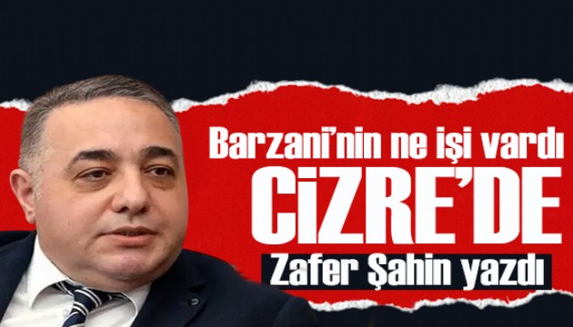 Zafer Şahin yazdı: Barzani'nin ne işi vardı Cizre'de