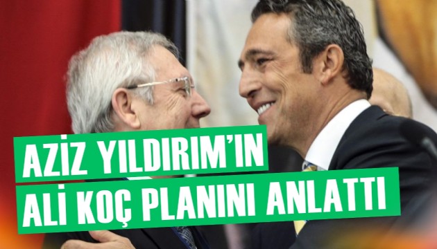 Aziz Yıldırım'ın Ali Koç planını anlattı