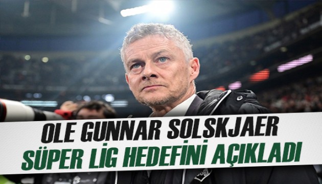 Ole Gunnar Solskjaer, Süper Lig hedefini bu sözlerle açıkladı
