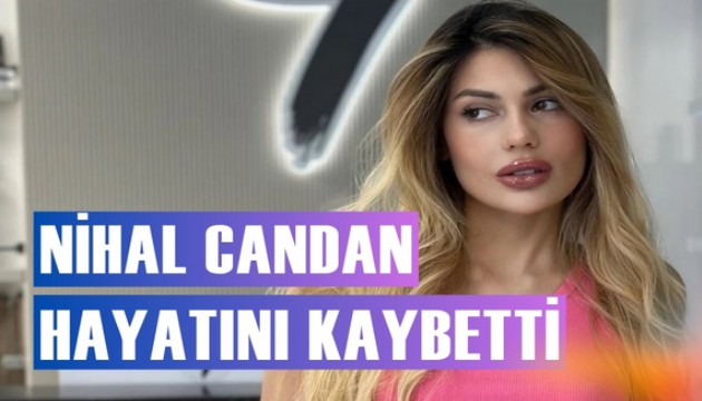 Sosyal medya fenomeni Nihal Candan hayatını kaybetti