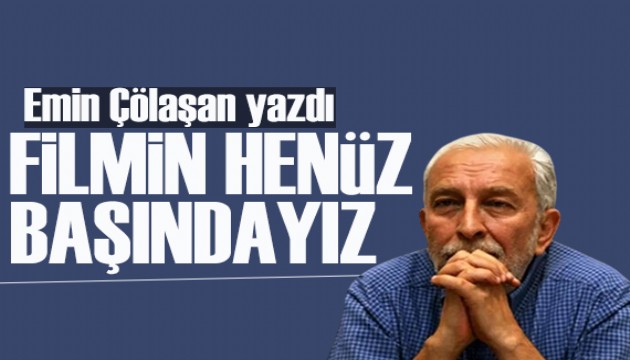 Emin Çölaşan yazdı: Filmin henüz başındayız