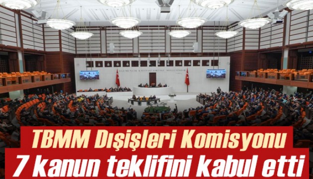 TBMM Dışişleri Komisyonu 7 kanun teklifini kabul etti