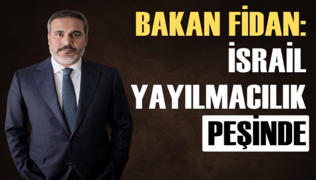 Dışişleri Bakanı Hakan Fidan: İsrail yayılmacılık peşinde