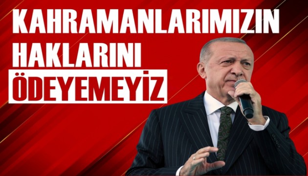 Erdoğan: Kahramanlarımızın haklarını ödeyemeyiz
