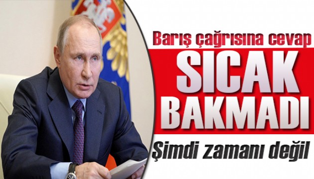 Putin'den barış çağrısına sıcak bakmadı: Şimdi zamanı değil!