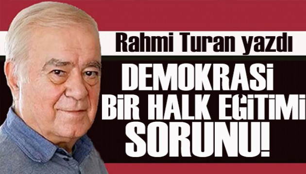 Rahmi Turan yazdı: Demokrasi, bir halk eğitimi sorunu!