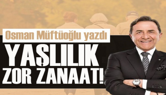 Osman Müftüoğlu yazdı: Yaşlılık hala ‘zor zanaat' mı?