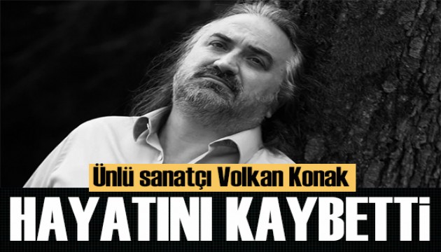 Ünlü sanatçı Volkan Konak hayatını kaybetti