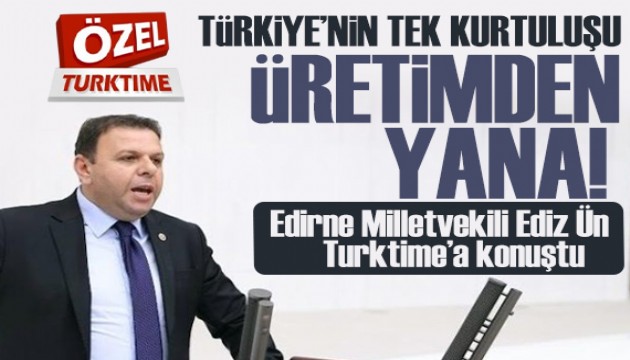 Edirne Milletvekili Ediz Ün: Türkiye'nin tek kurtuluşu üretimden yana!