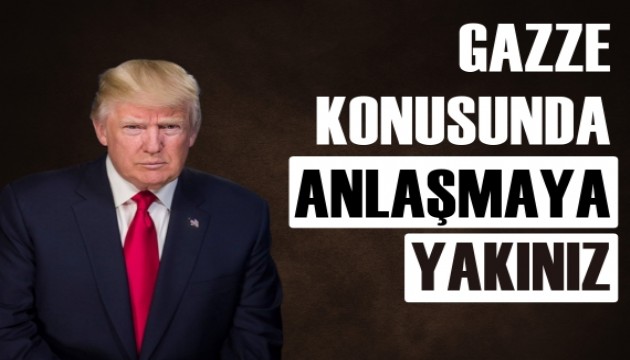 Donald Trump: Gazze konusunda anlaşmaya yakınız