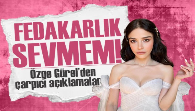 Güzel oyuncu Özge Gürel: Jest severim, fedakârlık sevmem!