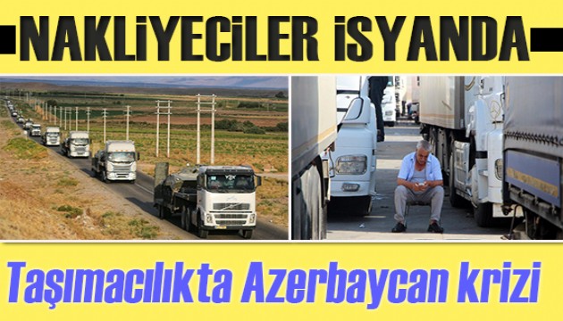 Nakliyeciler isyanda! Taşımacılıkta Azerbaycan krizi