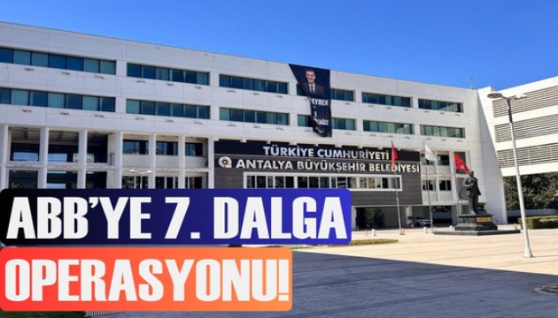 Antalya Büyükşehir Belediyesi'ne 7. dalga operasyonu
