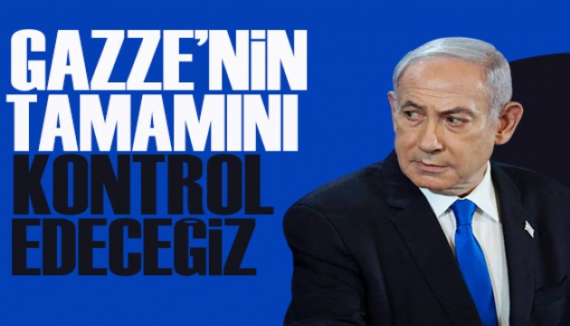 Netanyahu: Gazze'nin tamamını kontrol edeceğiz