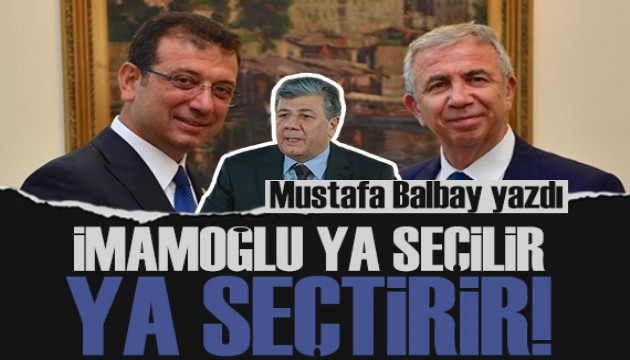 Mustafa Balbay yazdı: İmamoğlu ya seçilir ya seçtirir!