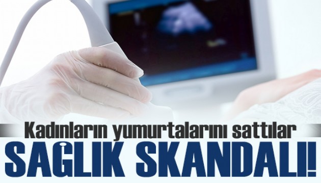 Sağlık skandalı! Kadınların yumurtalarını ABD'ye sattılar