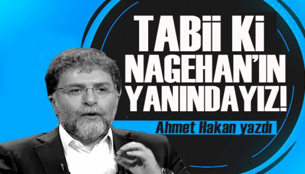 Ahmet Hakan yazdı: Tabii ki Nagehan'ın yanındayız