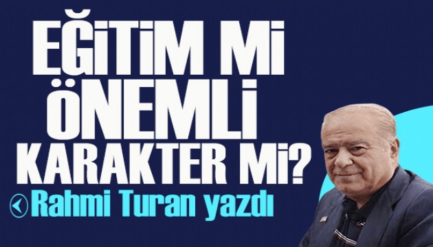 Rahmi Turan yazdı: Eğitim mi önemli, karakter mi?