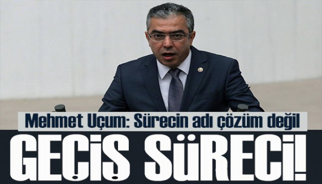Mehmet Uçum: Sürecin adı çözüm değil, geçiş süreci!