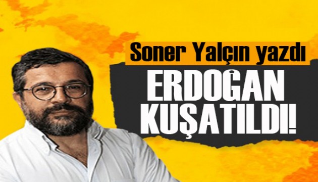 Soner Yalçın yazdı: Erdoğan'ın “kuşatıldığını” düşünüyorum!