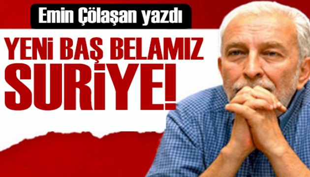 Emin Çölaşan yazdı: Yeni baş belamız Suriye!