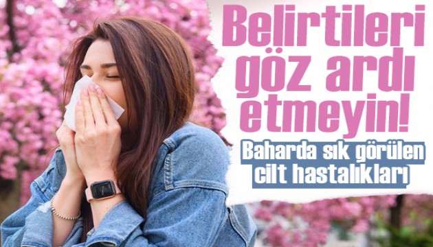 Baharda sık görülen 5 cilt hastalığı! Bu belirtilere dikkat