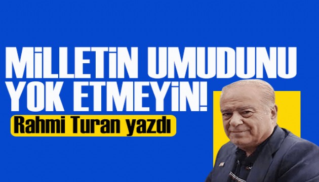 Rahmi Turan yazdı: Milletin umudunu yok etmeyin!