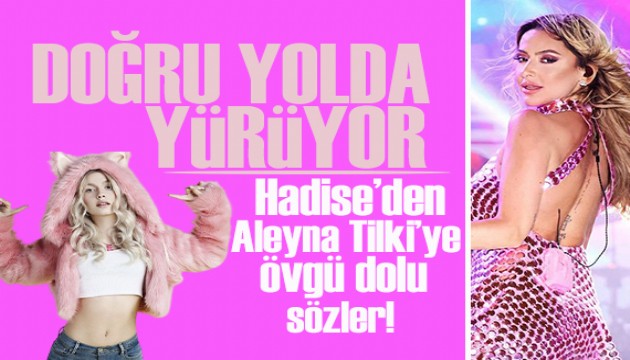 Hadise, Aleyna Tilki'ye övgüler yağdırdı! Doğru yolda yürüyor, her zaman yanındayım