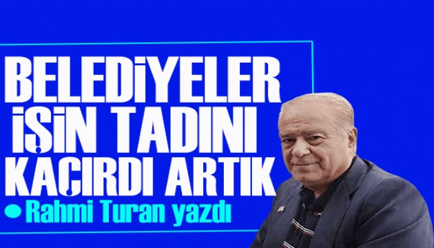 Rahmi Turan yazdı: Belediyeler işin tadını kaçırdı artık!