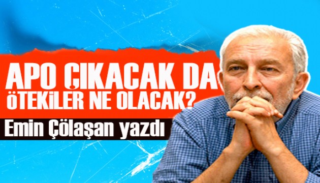 Emin Çölaşan yazdı: Apo çıkacak da ötekiler ne olacak?