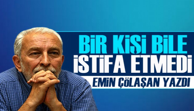 Emin Çölaşan yazdı: Bir kişi bile istifa etmedi!