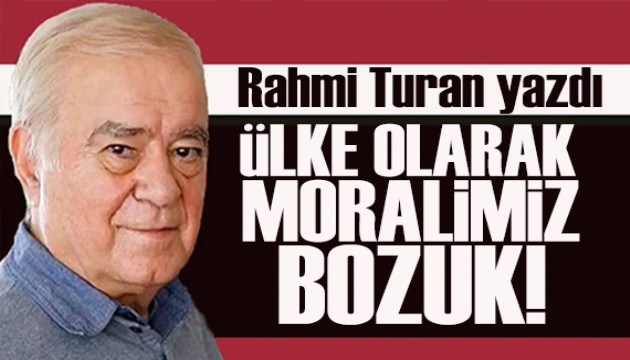 Rahmi Turan yazdı: “Ülke olarak moralimiz bozuk!”