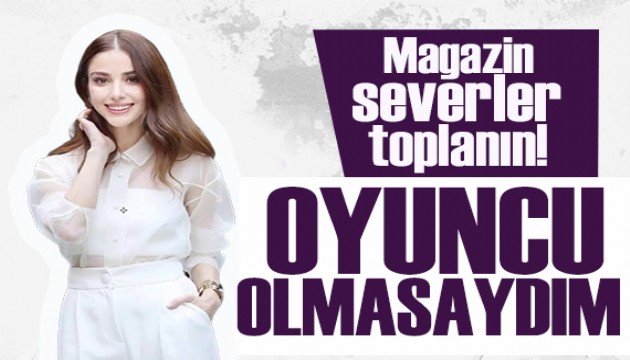 Özge Gürel oyuncu olmasaydı yapacağı işi açıkladı!