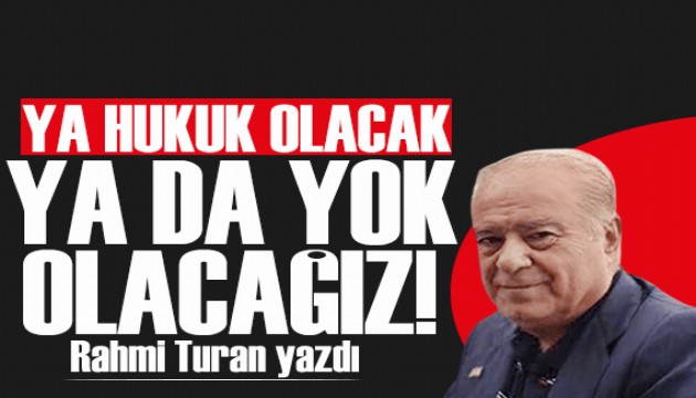 Rahmi Turan yazdı: Ya hukuk olacak ya da yok olacağız!