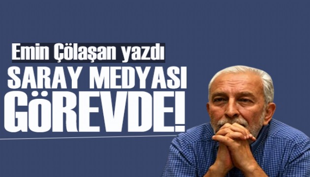 Emin Çölaşan yazdı: Saray medyası görevde...