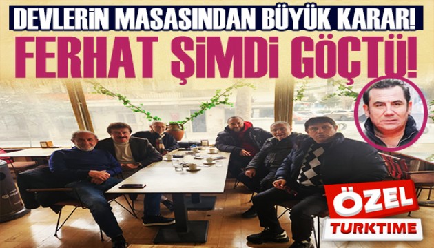 FERHAT ŞİMDİ GÖÇTÜ! DEVLERİN MASASINDAN BÜYÜK KARAR! 