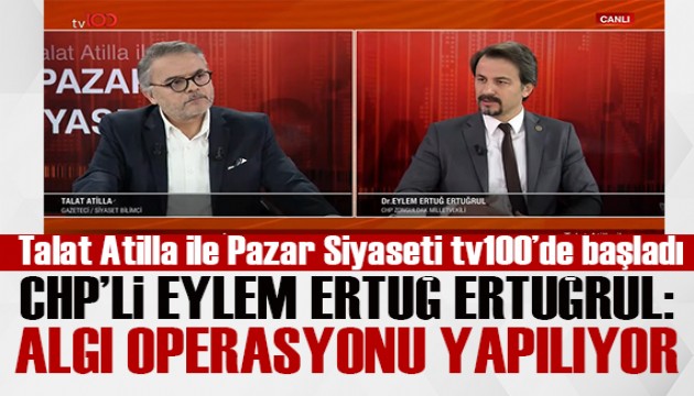 Talat Atilla ile Pazar Siyaseti tv100 ekranlarında başladı! CHP'li Ertuğrul: Algı operasyonu yapılıyor