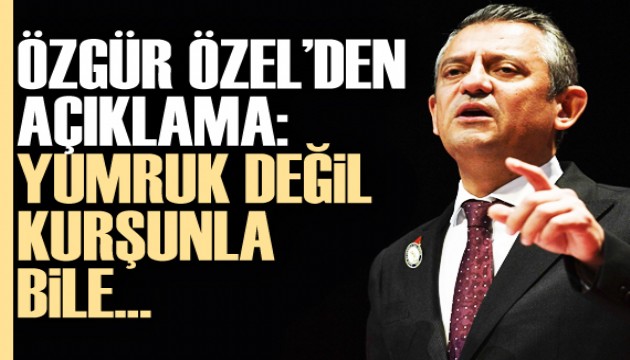 Özgür Özel: Yumruk değil kurşunla bile...