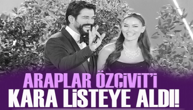 Araplar Burak Özçivit'i kara listeye aldı