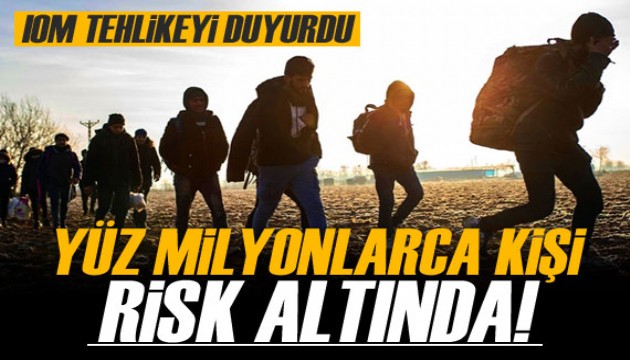 IOM: Harekete geçilmezse yüz milyonlarca kişi risk altında!