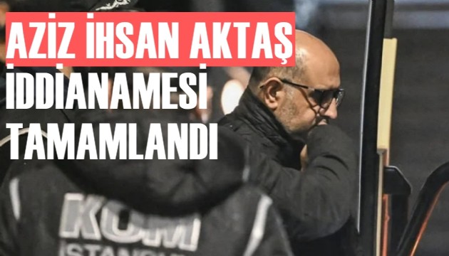 Aziz İhsan Aktaş soruşturmasında iddianame hazırlandı!