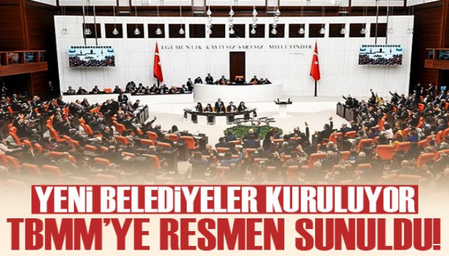Yeni belediyeler kuruluyor: TBMM'ye resmen sunuldu!