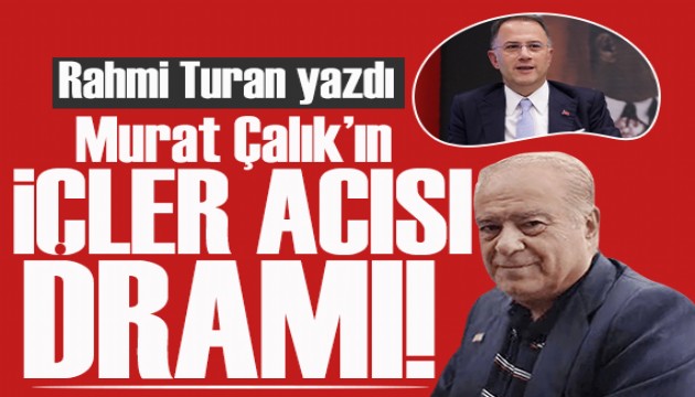 Rahmi Turan yazdı: Murat Çalık'ın içler acısı dramı!