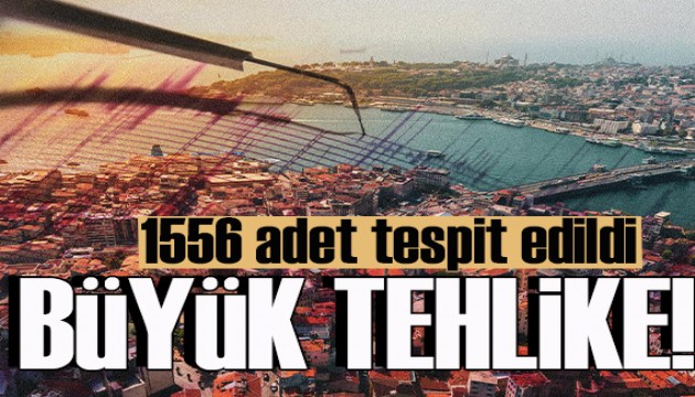İstanbul'u büyük tehlike bekliyor! 1556 adet tespit edildi