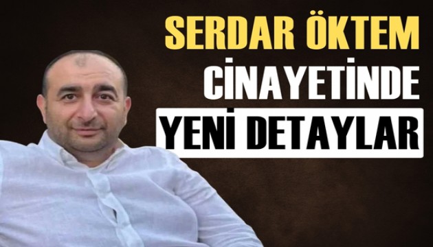 Serdar Öktem cinayetinde yeni detaylar ortaya çıktı