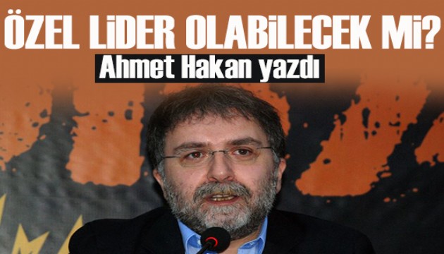 Ahmet Hakan yazdı: Özgür Özel lider olabilecek mi